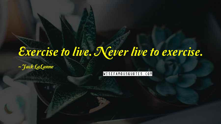 Jack LaLanne quotes: Exercise to live. Never live to exercise.