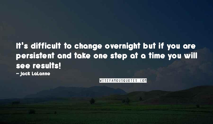 Jack LaLanne quotes: It's difficult to change overnight but if you are persistent and take one step at a time you will see results! Jack LaLanne quotes: It's difficult to change overnight but if you are persistent and take one step at a time you will see results!