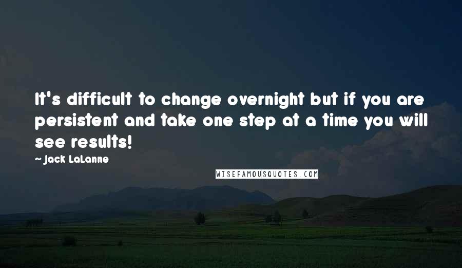 Jack LaLanne quotes: It's difficult to change overnight but if you are persistent and take one step at a time you will see results!