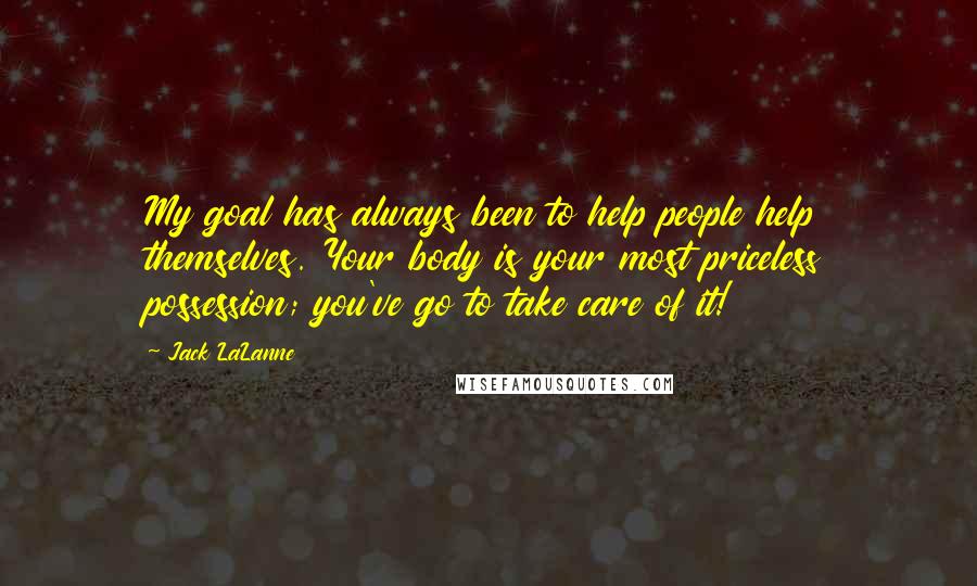 Jack LaLanne quotes: My goal has always been to help people help themselves. Your body is your most priceless possession; you've go to take care of it! Jack LaLanne quotes: My goal has always been to help people help themselves. Your body is your most priceless possession; you've go to take care of it!