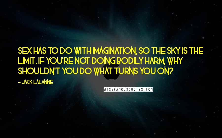 Jack LaLanne quotes: Sex has to do with imagination, so the sky is the limit. If you're not doing bodily harm, why shouldn't you do what turns you on?