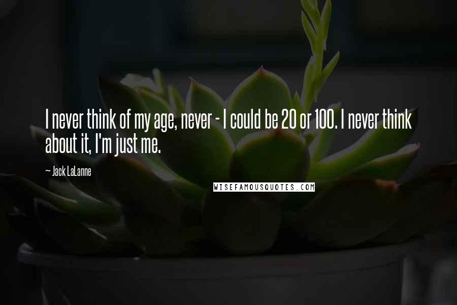 Jack LaLanne quotes: I never think of my age, never - I could be 20 or 100. I never think about it, I'm just me.