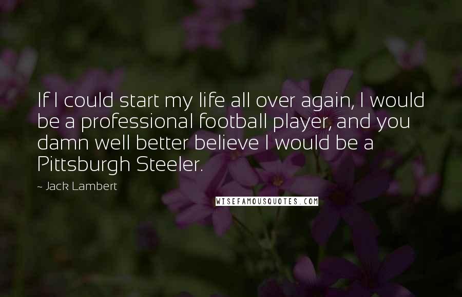 Jack Lambert quotes: If I could start my life all over again, I would be a professional football player, and you damn well better believe I would be a Pittsburgh Steeler.