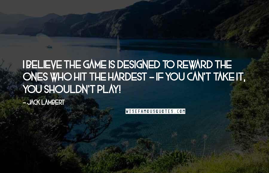 Jack Lambert quotes: I believe the game is designed to reward the ones who hit the hardest - If you can't take it, you shouldn't play! Jack Lambert quotes: I believe the game is designed to reward the ones who hit the hardest - If you can't take it, you shouldn't play!