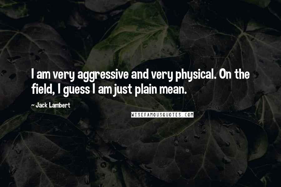 Jack Lambert quotes: I am very aggressive and very physical. On the field, I guess I am just plain mean.
