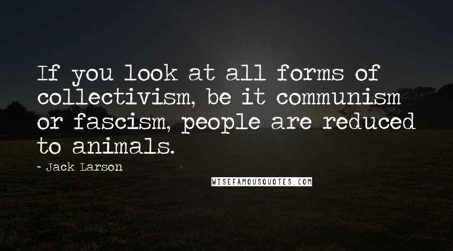 Jack Larson quotes: If you look at all forms of collectivism, be it communism or fascism, people are reduced to animals.