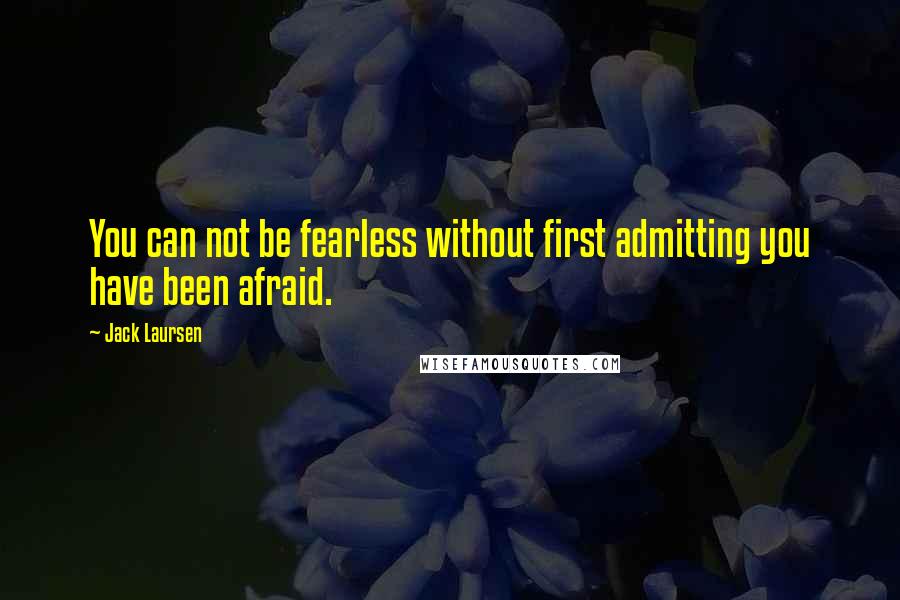 Jack Laursen quotes: You can not be fearless without first admitting you have been afraid.