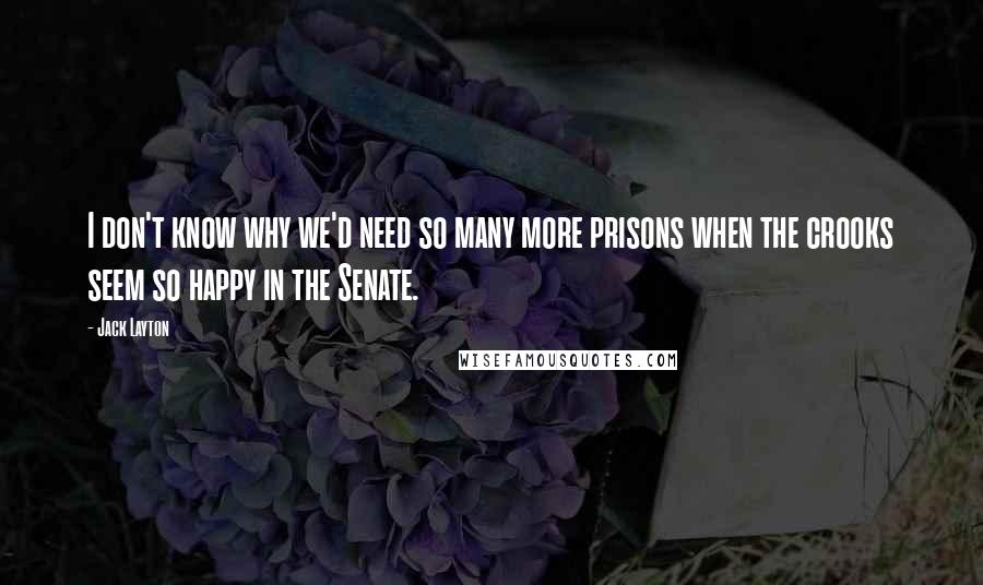 Jack Layton quotes: I don't know why we'd need so many more prisons when the crooks seem so happy in the Senate.