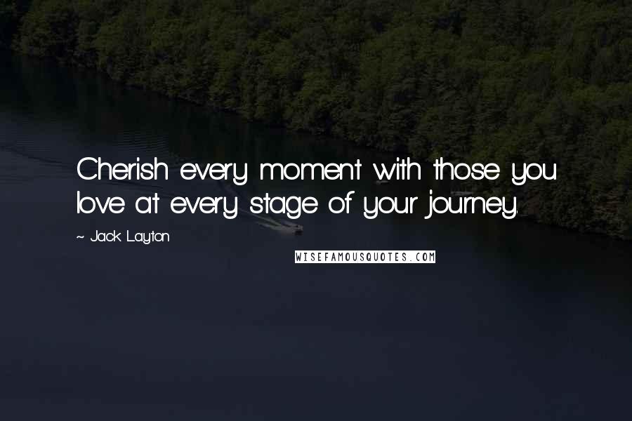 Jack Layton quotes: Cherish every moment with those you love at every stage of your journey. Jack Layton quotes: Cherish every moment with those you love at every stage of your journey.