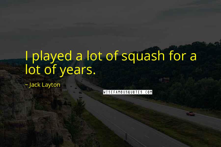 Jack Layton quotes: I played a lot of squash for a lot of years.