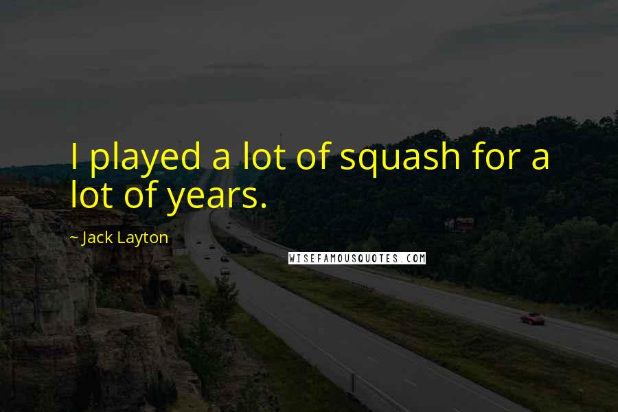 Jack Layton quotes: I played a lot of squash for a lot of years. Jack Layton quotes: I played a lot of squash for a lot of years.