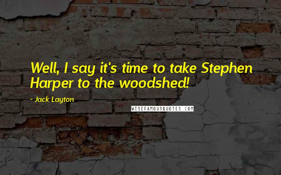 Jack Layton quotes: Well, I say it's time to take Stephen Harper to the woodshed!