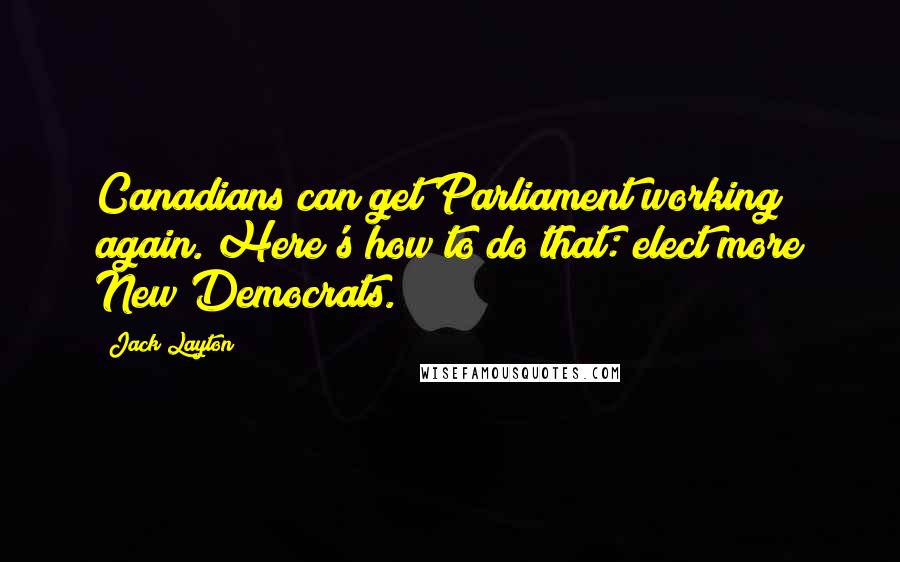 Jack Layton quotes: Canadians can get Parliament working again. Here's how to do that: elect more New Democrats. Jack Layton quotes: Canadians can get Parliament working again. Here's how to do that: elect more New Democrats.