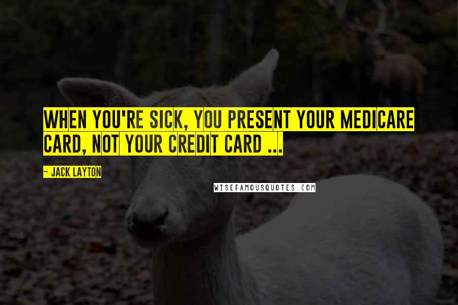 Jack Layton quotes: When you're sick, you present your medicare card, not your credit card ... Jack Layton quotes: When you're sick, you present your medicare card, not your credit card ...