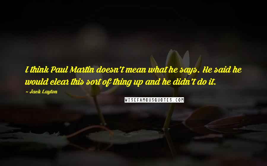 Jack Layton quotes: I think Paul Martin doesn't mean what he says. He said he would clear this sort of thing up and he didn't do it. Jack Layton quotes: I think Paul Martin doesn't mean what he says. He said he would clear this sort of thing up and he didn't do it.