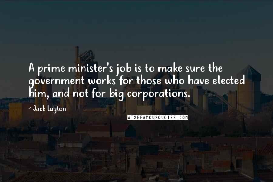 Jack Layton quotes: A prime minister's job is to make sure the government works for those who have elected him, and not for big corporations.