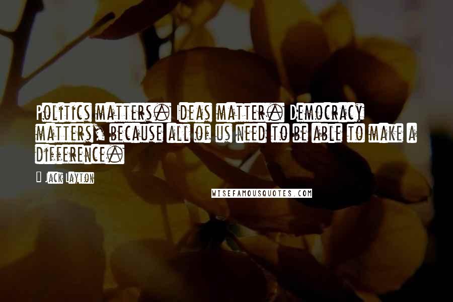 Jack Layton quotes: Politics matters. Ideas matter. Democracy matters, because all of us need to be able to make a difference.