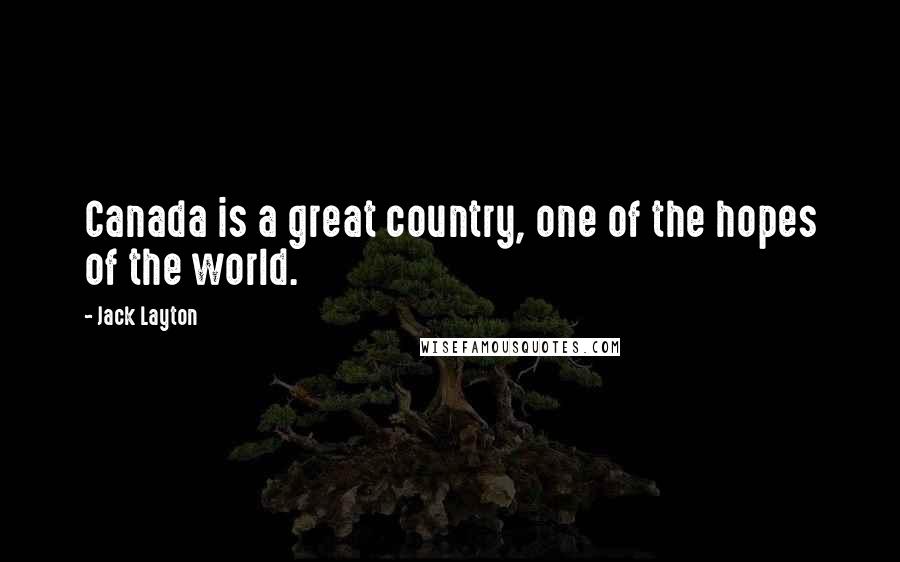 Jack Layton quotes: Canada is a great country, one of the hopes of the world.