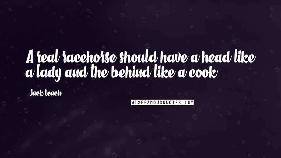 Jack Leach quotes: A real racehorse should have a head like a lady and the behind like a cook.