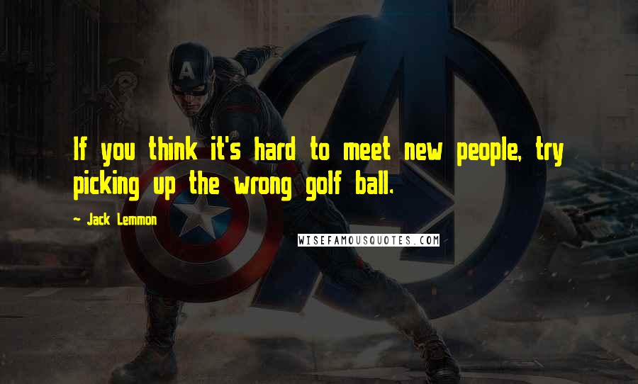 Jack Lemmon quotes: If you think it's hard to meet new people, try picking up the wrong golf ball.