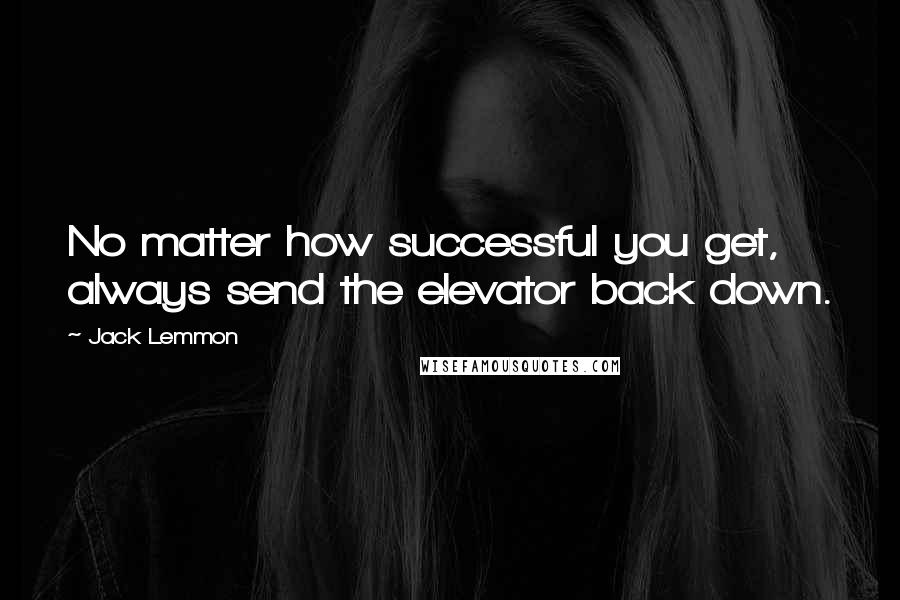 Jack Lemmon quotes: No matter how successful you get, always send the elevator back down.