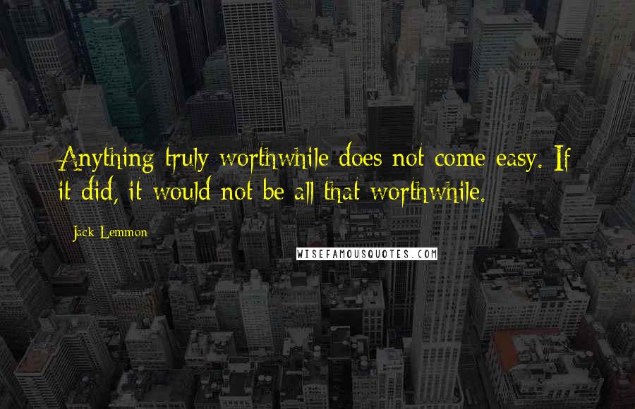 Jack Lemmon quotes: Anything truly worthwhile does not come easy. If it did, it would not be all that worthwhile.