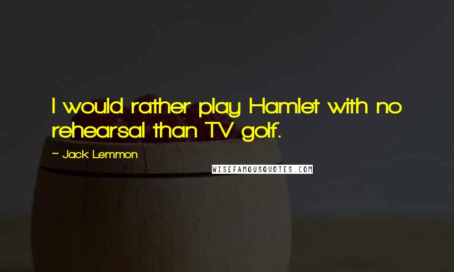 Jack Lemmon quotes: I would rather play Hamlet with no rehearsal than TV golf.
