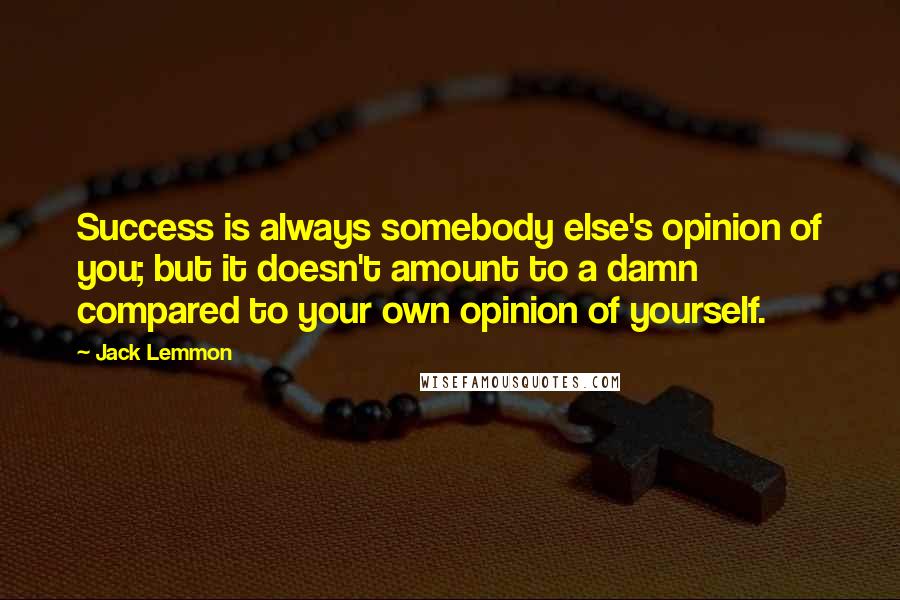 Jack Lemmon quotes: Success is always somebody else's opinion of you; but it doesn't amount to a damn compared to your own opinion of yourself.