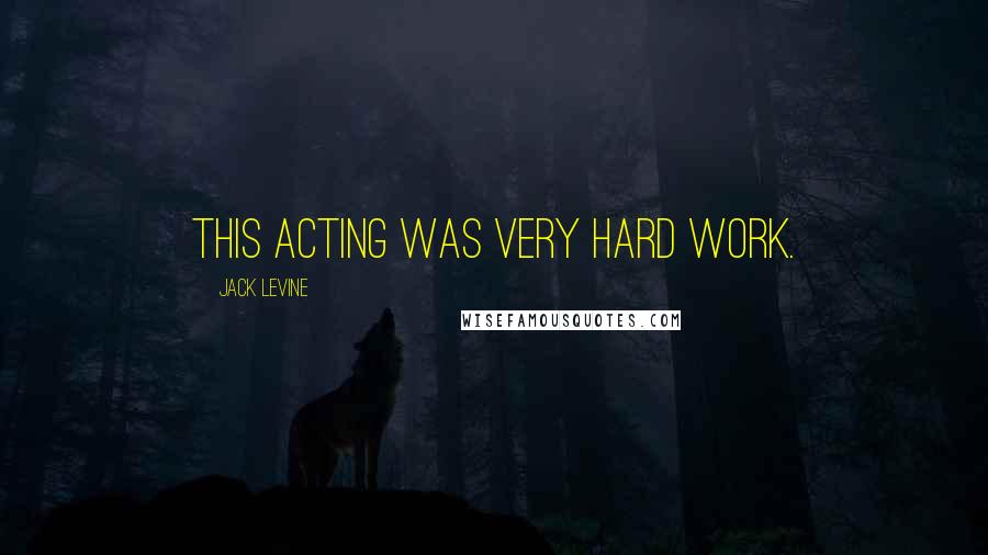 Jack Levine quotes: This acting was very hard work.