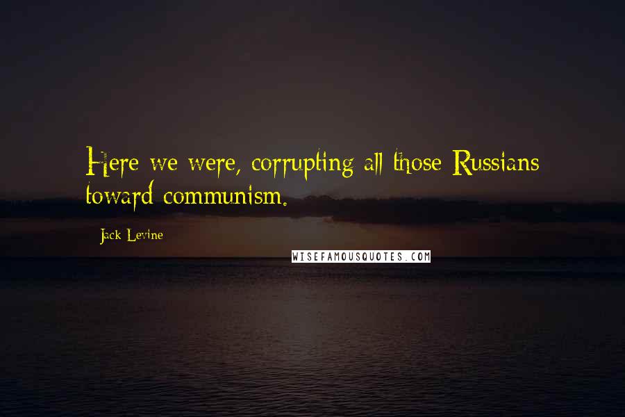 Jack Levine quotes: Here we were, corrupting all those Russians toward communism.