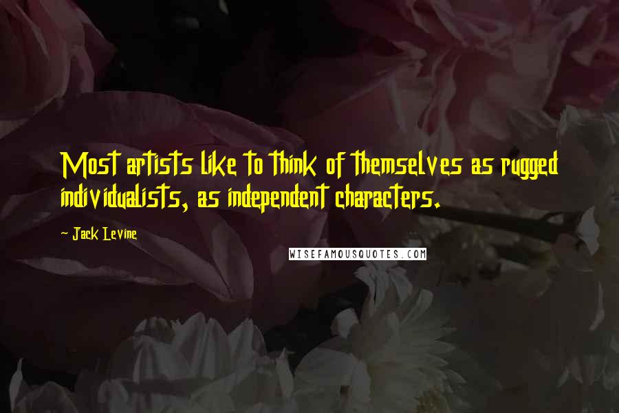 Jack Levine quotes: Most artists like to think of themselves as rugged individualists, as independent characters.