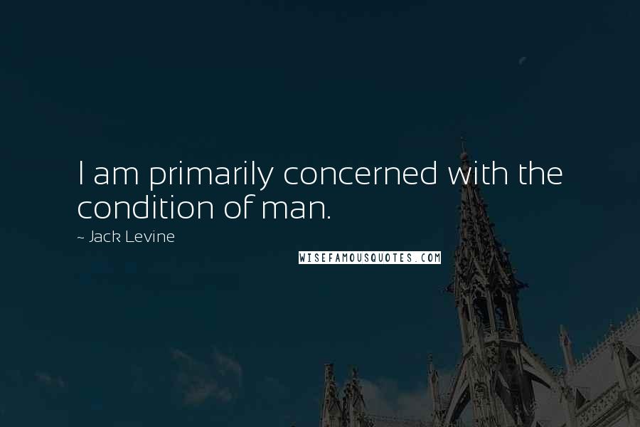 Jack Levine quotes: I am primarily concerned with the condition of man.