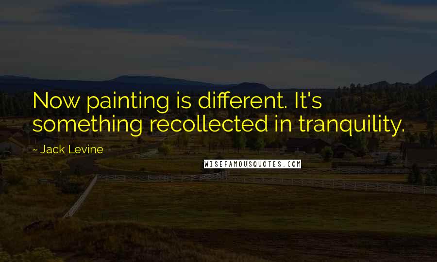 Jack Levine quotes: Now painting is different. It's something recollected in tranquility.