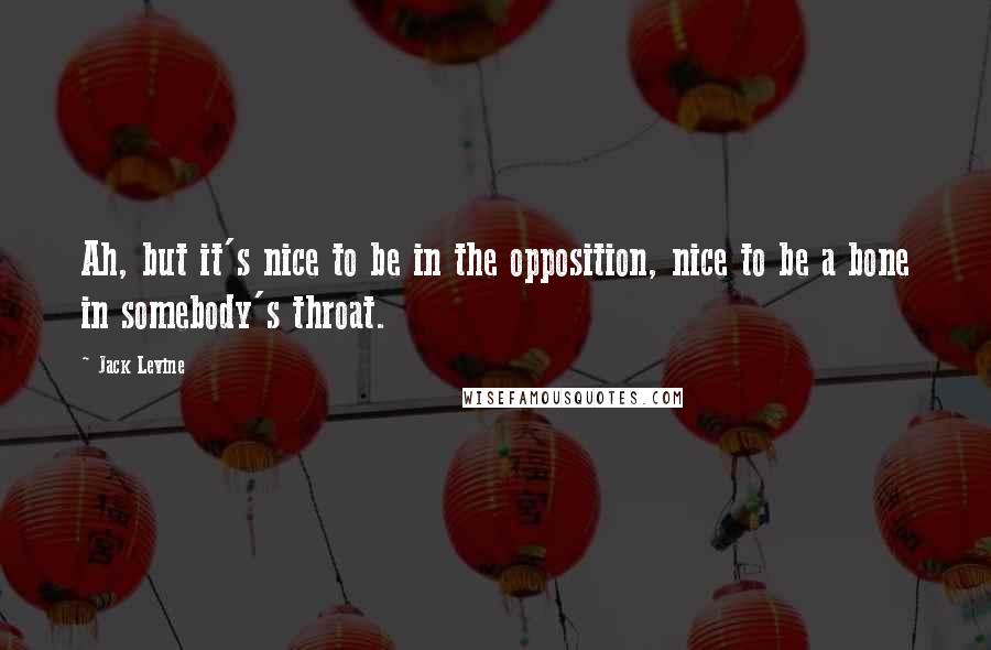 Jack Levine quotes: Ah, but it's nice to be in the opposition, nice to be a bone in somebody's throat.