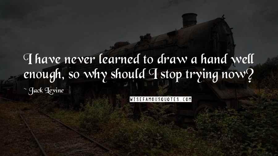 Jack Levine quotes: I have never learned to draw a hand well enough, so why should I stop trying now?