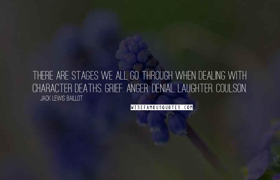 Jack Lewis Baillot quotes: There are stages we all go through when dealing with character deaths. Grief. Anger. Denial. Laughter. Coulson. Jack Lewis Baillot quotes: There are stages we all go through when dealing with character deaths. Grief. Anger. Denial. Laughter. Coulson.