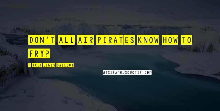 Jack Lewis Baillot quotes: Don't all Air Pirates know how to fry?