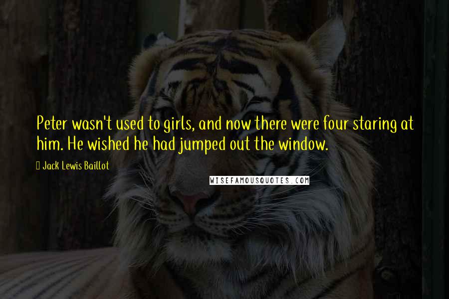 Jack Lewis Baillot quotes: Peter wasn't used to girls, and now there were four staring at him. He wished he had jumped out the window.