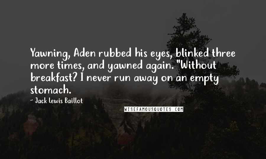 Jack Lewis Baillot quotes: Yawning, Aden rubbed his eyes, blinked three more times, and yawned again. "Without breakfast? I never run away on an empty stomach.