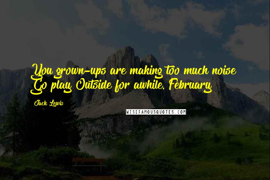 Jack Lewis quotes: You grown-ups are making too much noise! Go play Outside for awhile. February