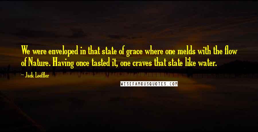 Jack Loeffler quotes: We were enveloped in that state of grace where one melds with the flow of Nature. Having once tasted it, one craves that state like water.