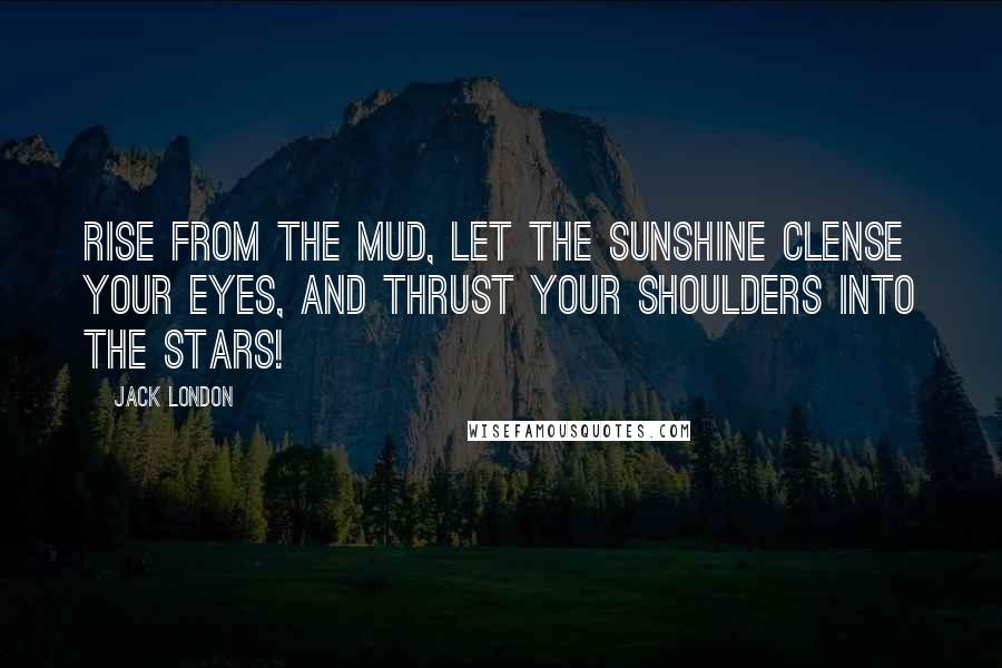 Jack London quotes: Rise from the mud, let the sunshine clense your eyes, and thrust your shoulders into the stars!