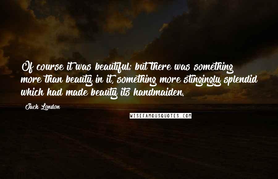 Jack London quotes: Of course it was beautiful; but there was something more than beauty in it, something more stingingly splendid which had made beauty its handmaiden.