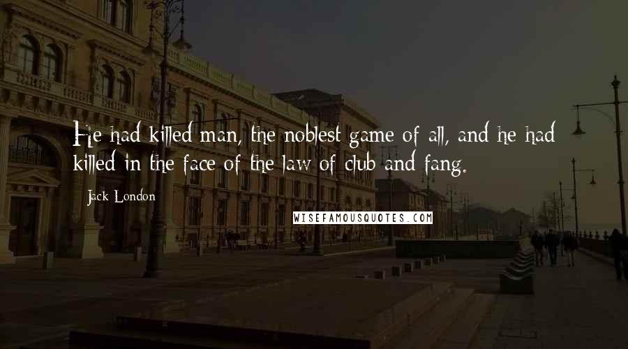 Jack London quotes: He had killed man, the noblest game of all, and he had killed in the face of the law of club and fang.