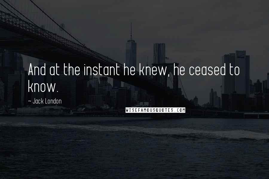 Jack London quotes: And at the instant he knew, he ceased to know.