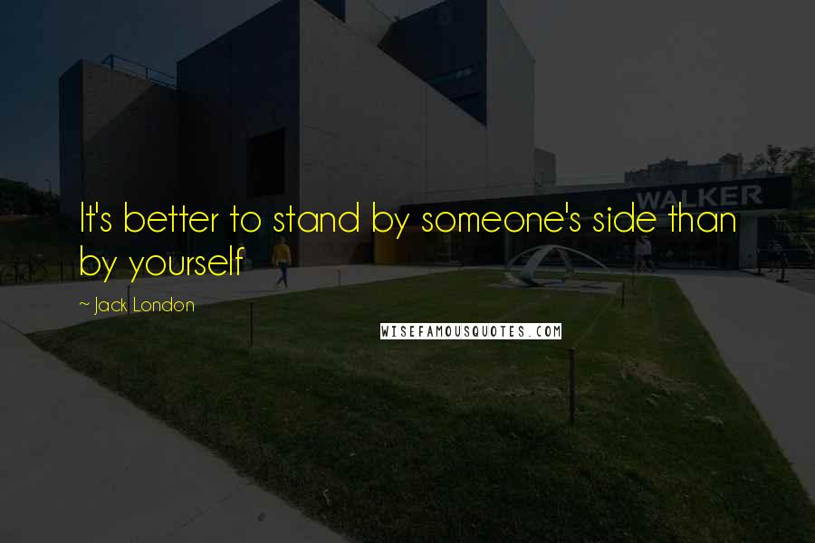 Jack London quotes: It's better to stand by someone's side than by yourself