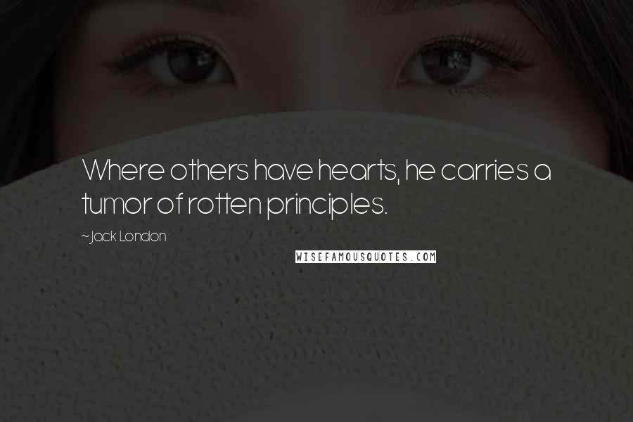 Jack London quotes: Where others have hearts, he carries a tumor of rotten principles.