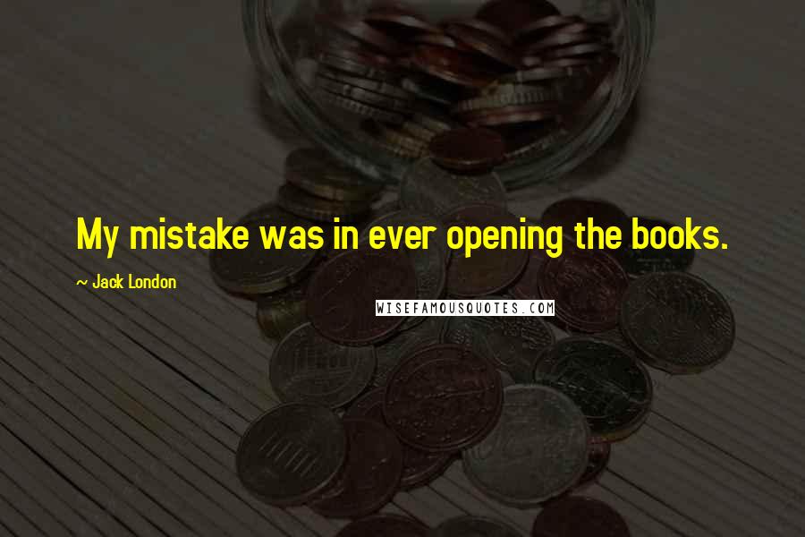 Jack London quotes: My mistake was in ever opening the books.