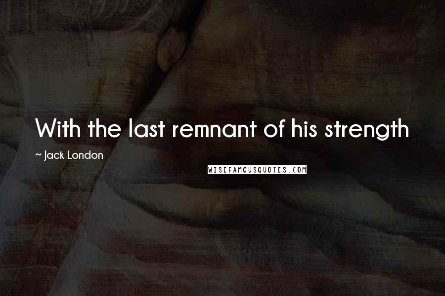 Jack London quotes: With the last remnant of his strength