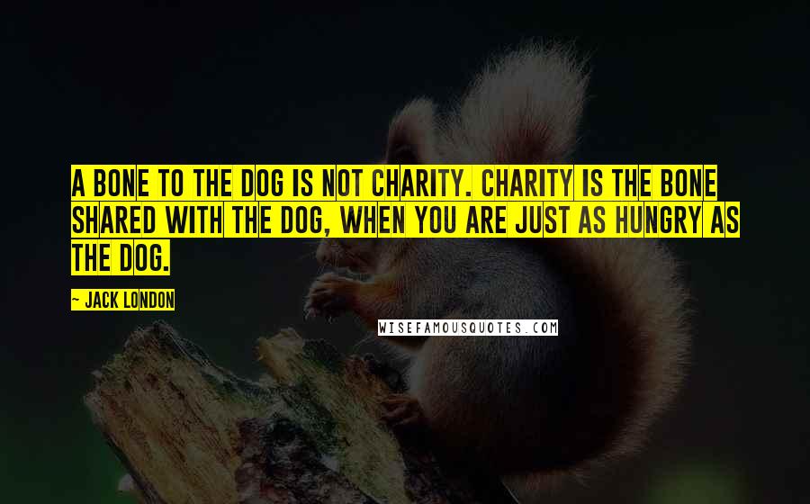 Jack London quotes: A bone to the dog is not charity. Charity is the bone shared with the dog, when you are just as hungry as the dog.